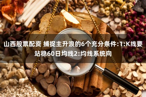 山西股票配资 捕捉主升浪的6个充分条件:1:K线要站稳60日均线2:均线系统向