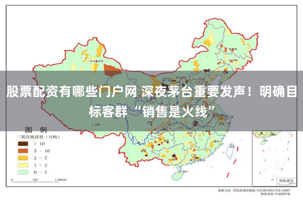 股票配资有哪些门户网 深夜茅台重要发声！明确目标客群 “销售是火线”