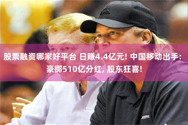 股票融资哪家好平台 日赚4.4亿元! 中国移动出手: 豪掷510亿分红, 股东狂喜!