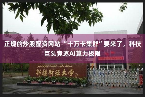 正规的炒股配资网站 “十万卡集群”要来了，科技巨头竞逐AI算力极限