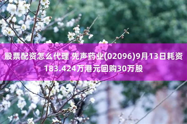 股票配资怎么代理 先声药业(02096)9月13日耗资183.424万港元回购30万股