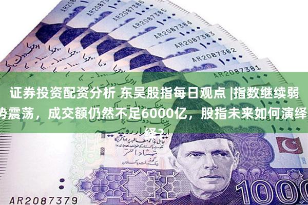 证券投资配资分析 东吴股指每日观点 |指数继续弱势震荡，成交额仍然不足6000亿，股指未来如何演绎？