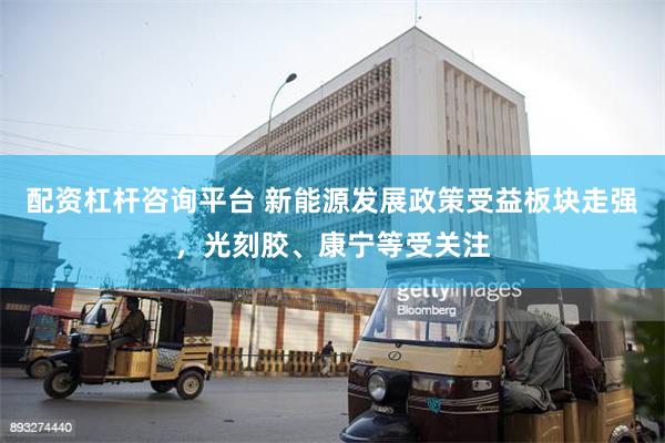 配资杠杆咨询平台 新能源发展政策受益板块走强，光刻胶、康宁等受关注