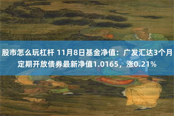 股市怎么玩杠杆 11月8日基金净值：广发汇达3个月定期开放债券最新净值1.0165，涨0.21%