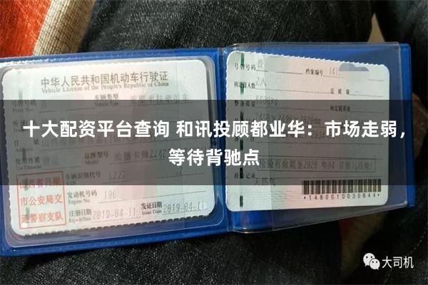 十大配资平台查询 和讯投顾都业华：市场走弱，等待背驰点