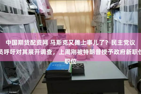 中国期货配资网 马斯克又摊上事儿了？民主党议员呼吁对其展开调查，上周刚被特朗普授予政府新职位