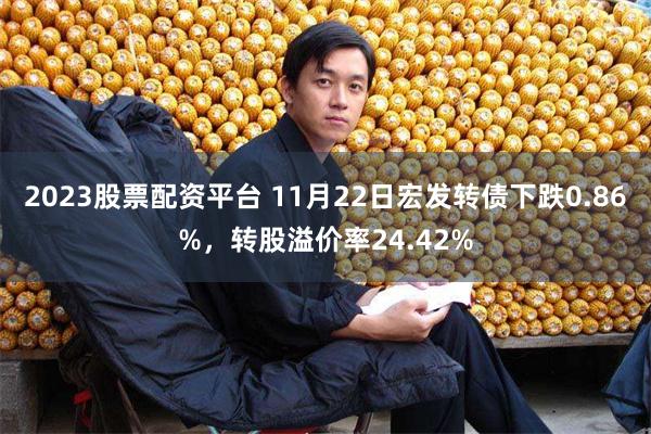 2023股票配资平台 11月22日宏发转债下跌0.86%，转股溢价率24.42%