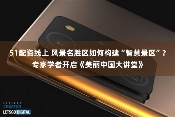 51配资线上 风景名胜区如何构建“智慧景区”？专家学者开启《美丽中国大讲堂》