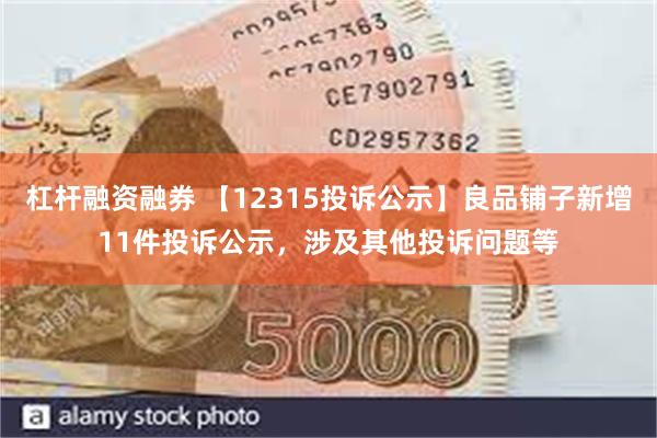 杠杆融资融券 【12315投诉公示】良品铺子新增11件投诉公示，涉及其他投诉问题等