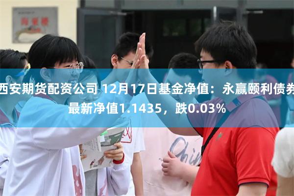 西安期货配资公司 12月17日基金净值：永赢颐利债券最新净值1.1435，跌0.03%