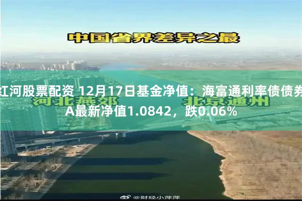 红河股票配资 12月17日基金净值：海富通利率债债券A最新净值1.0842，跌0.06%