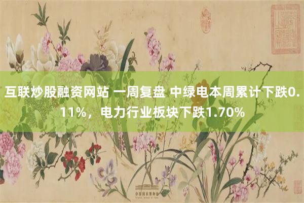 互联炒股融资网站 一周复盘 中绿电本周累计下跌0.11%，电力行业板块下跌1.70%