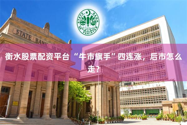 衡水股票配资平台 “牛市旗手”四连涨，后市怎么走？