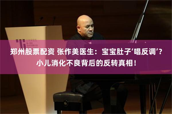 郑州股票配资 张作美医生：宝宝肚子‘唱反调’？小儿消化不良背后的反转真相！