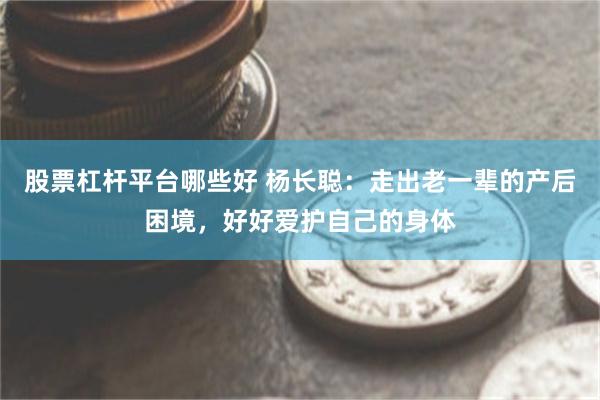 股票杠杆平台哪些好 杨长聪：走出老一辈的产后困境，好好爱护自己的身体