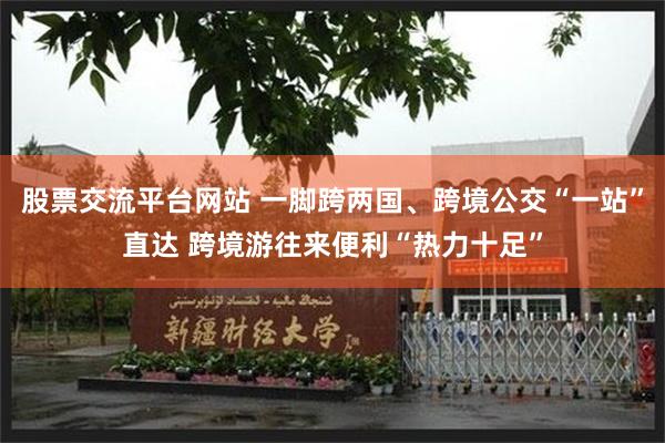 股票交流平台网站 一脚跨两国、跨境公交“一站”直达 跨境游往来便利“热力十足”