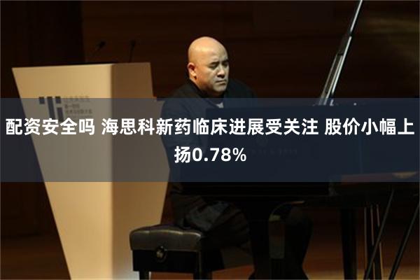 配资安全吗 海思科新药临床进展受关注 股价小幅上扬0.78%