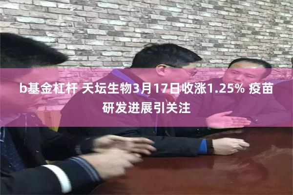 b基金杠杆 天坛生物3月17日收涨1.25% 疫苗研发进展引关注