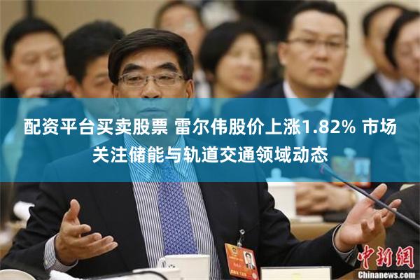 配资平台买卖股票 雷尔伟股价上涨1.82% 市场关注储能与轨道交通领域动态