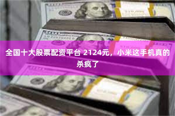 全国十大股票配资平台 2124元，小米这手机真的杀疯了