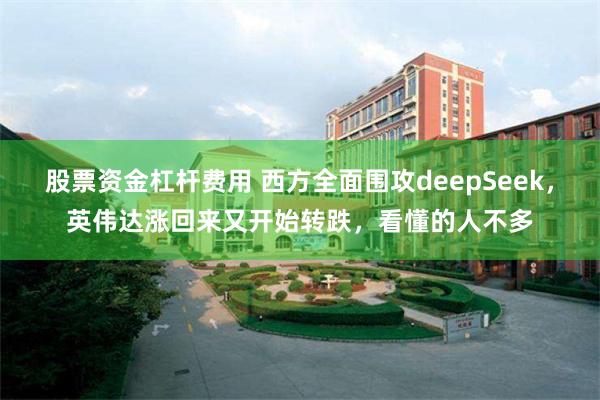股票资金杠杆费用 西方全面围攻deepSeek，英伟达涨回来又开始转跌，看懂的人不多