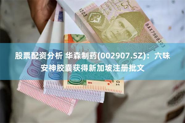 股票配资分析 华森制药(002907.SZ)：六味安神胶囊获得新加坡注册批文