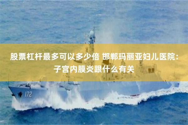 股票杠杆最多可以多少倍 邯郸玛丽亚妇儿医院：子宫内膜炎跟什么有关