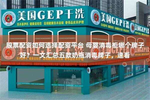 股票配资如何选择配资平台 母婴消毒柜哪个牌子好？一文汇总五款奶瓶消毒牌子，速看