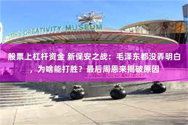 股票上杠杆资金 新保安之战：毛泽东都没弄明白，为啥能打胜？最后周恩来揭破原因