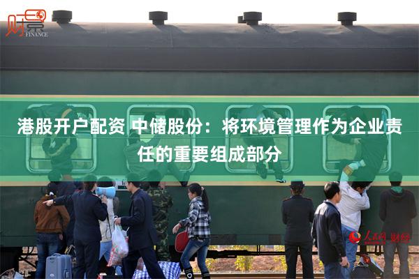 港股开户配资 中储股份：将环境管理作为企业责任的重要组成部分