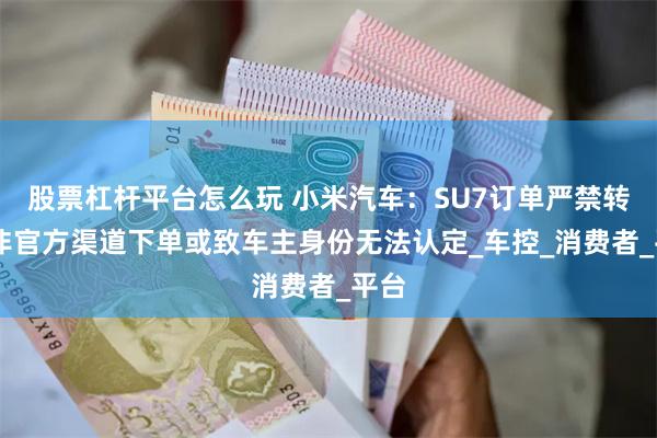 股票杠杆平台怎么玩 小米汽车：SU7订单严禁转售 非官方渠道下单或致车主身份无法认定_车控_消费者_平台