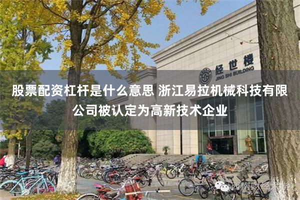 股票配资杠杆是什么意思 浙江易拉机械科技有限公司被认定为高新技术企业