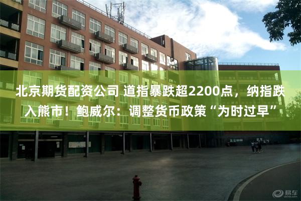 北京期货配资公司 道指暴跌超2200点，纳指跌入熊市！鲍威尔：调整货币政策“为时过早”