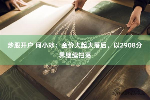 炒股开户 何小冰：金价大起大落后，以2908分界继续扫荡