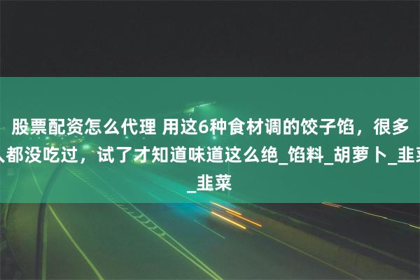 股票配资怎么代理 用这6种食材调的饺子馅，很多人都没吃过，试了才知道味道这么绝_馅料_胡萝卜_韭菜