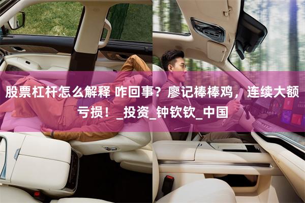 股票杠杆怎么解释 咋回事？廖记棒棒鸡，连续大额亏损！_投资_钟钦钦_中国