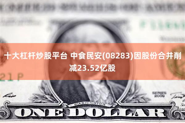 十大杠杆炒股平台 中食民安(08283)因股份合并削减23.52亿股