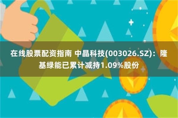在线股票配资指南 中晶科技(003026.SZ)：隆基绿能已累计减持1.09%股份