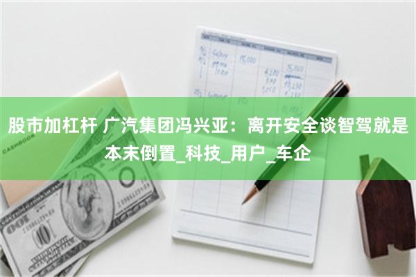 股市加杠杆 广汽集团冯兴亚：离开安全谈智驾就是本末倒置_科技_用户_车企