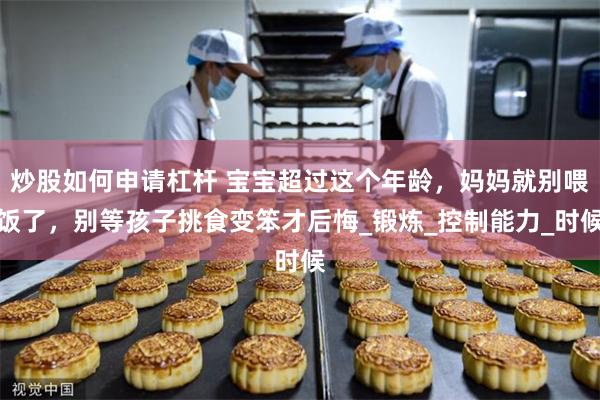 炒股如何申请杠杆 宝宝超过这个年龄，妈妈就别喂饭了，别等孩子挑食变笨才后悔_锻炼_控制能力_时候