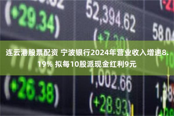 连云港股票配资 宁波银行2024年营业收入增速8.19% 拟每10股派现金红利9元