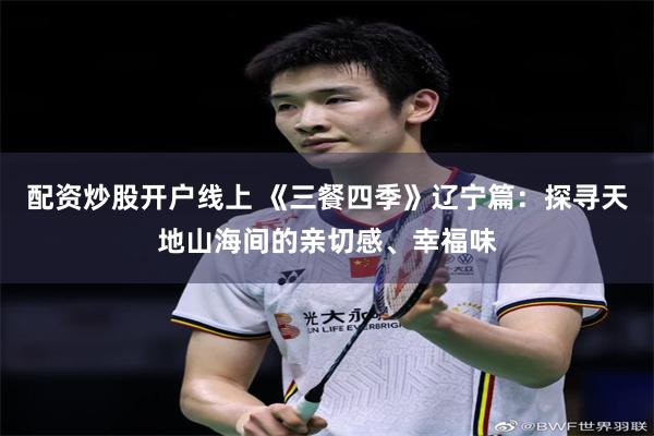 配资炒股开户线上 《三餐四季》辽宁篇：探寻天地山海间的亲切感、幸福味
