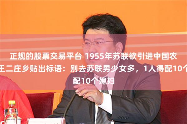 正规的股票交易平台 1955年苏联欲引进中国农民，王二庄乡贴出标语：别去苏联男少女多，1人得配10个媳妇
