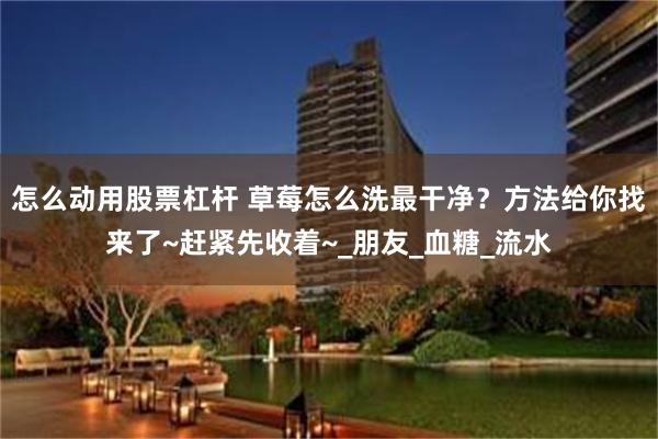 怎么动用股票杠杆 草莓怎么洗最干净？方法给你找来了~赶紧先收着~_朋友_血糖_流水