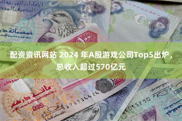 配资资讯网站 2024 年A股游戏公司Top5出炉，总收入超过570亿元