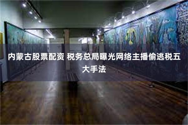 内蒙古股票配资 税务总局曝光网络主播偷逃税五大手法