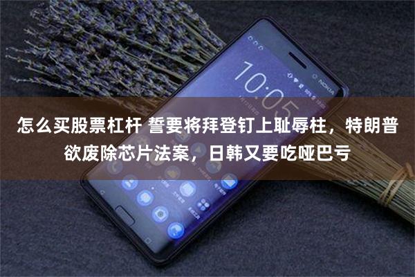 怎么买股票杠杆 誓要将拜登钉上耻辱柱，特朗普欲废除芯片法案，日韩又要吃哑巴亏