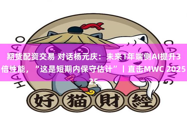 期货配资交易 对话杨元庆：未来1年端侧AI提升3倍性能，“这是短期内保守估计”丨直击MWC 2025