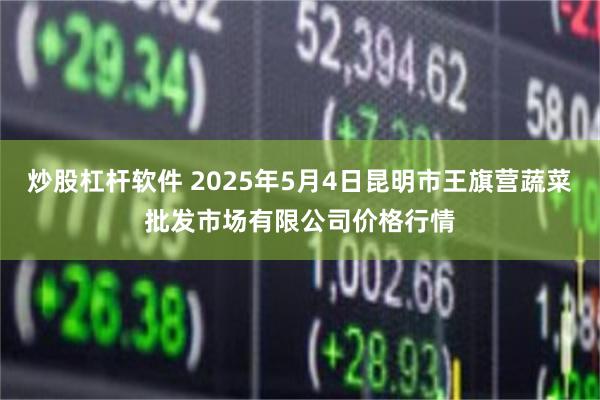炒股杠杆软件 2025年5月4日昆明市王旗营蔬菜批发市场有限公司价格行情