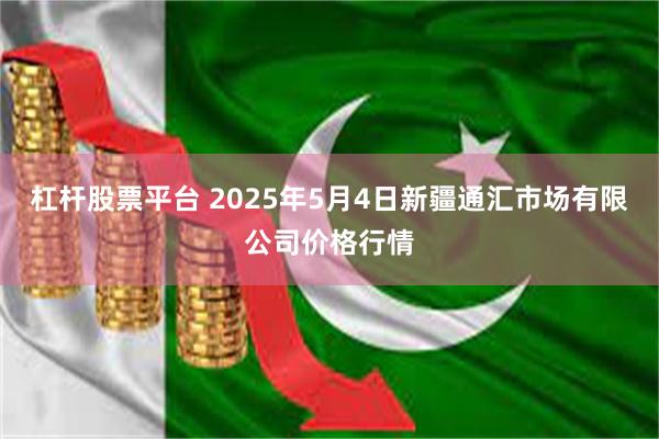 杠杆股票平台 2025年5月4日新疆通汇市场有限公司价格行情